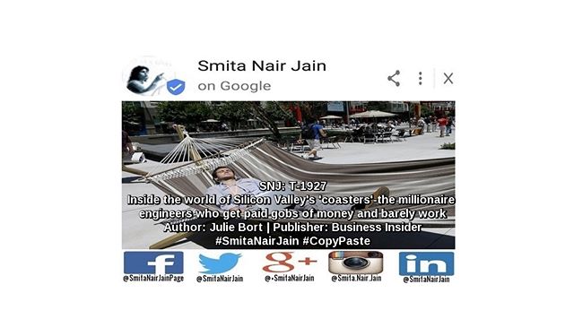Smita Nair Jain on #Google  SNJ: T-1927: “Inside the world of Silicon Valley’s ‘coasters’ – the millionaire engineers who get paid gobs of money and barely work” | Author: Julie Bort | Publisher: Business Insider | #SmitaNairJain #CopyPaste  The least-secret secret in the Valley is called “resters and vesters,” or “coasters” – which refers to engineers who get paid big bucks without doing too much work, waiting for their stock to vest.  We talked to engineers in the “rest and vest” world who explained how it happens and how they spend their days.  As cushy as ……… TO READ THE FULL ARTICLE: https://goo.gl/posts/kSPsi  #womenwhocode #womenintech #womenindigital #thoughtleaders #tedxtalks #tedxspeakers #tedxmotivationalspeakers #tedx #technologyfuturistkeynotespeakers #technology #tech #strategy #motivationalspeakertedtalks #motivationalspeakers #motivationalspeakeronleadership #motivationalspeakerbusiness #mentor #leadership #keynotespeakers #informationtechnology #futuristtechnologyspeakers #futuristspeakers #futuristmotivationalspeakers #futuristkeynotespeakers #fintech #digitalfuturistspeakers #businessfuturistspeakers  Take A Minute To Follow Me On Social Media Facebook: https://www.facebook.com/SmitaNairJainPage/ Twitter: https://twitter.com/SmitaNairJain/ Instagram: https://www.instagram.com/smita.nair.jain/ LinkedIn: https://www.linkedin.com/in/smitanairjain/ Google+: https://plus.google.com/+SmitaNairJain/
